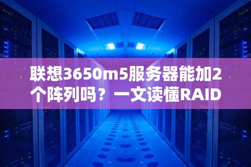 联想3650m5服务器能加2个阵列吗？一文读懂RAID配置的骚操作！