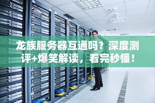 龙族服务器互通吗？深度测评+爆笑解读，看完秒懂！