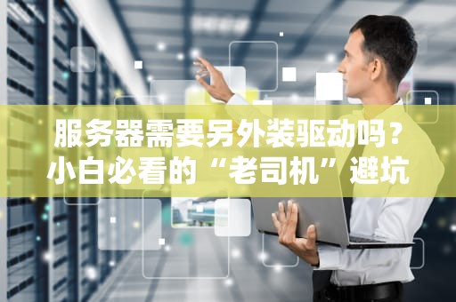 服务器需要另外装驱动吗？小白必看的“老司机”避坑指南！