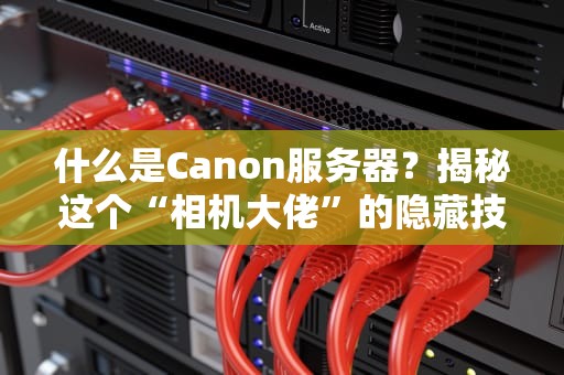 什么是Canon服务器？揭秘这个“相机大佬”的隐藏技能！