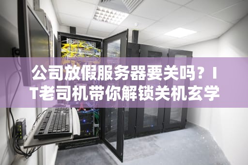 公司放假服务器要关吗？IT老司机带你解锁关机玄学！