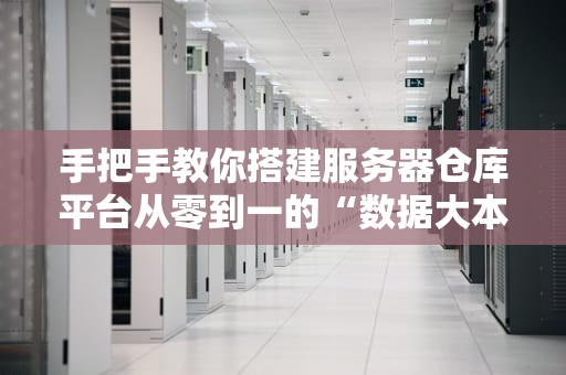 手把手教你搭建服务器仓库平台从零到一的“数据大本营”建设指南