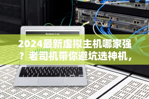2024最新虚拟主机哪家强？老司机带你避坑选神机，性价比炸裂！
