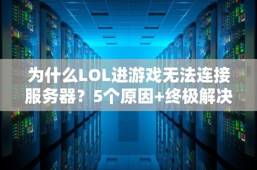 为什么LOL进游戏无法连接服务器？5个原因+终极解决指南！