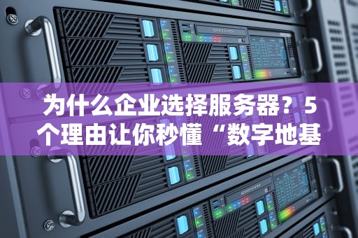 为什么企业选择服务器？5个理由让你秒懂“数字地基”的重要性！
