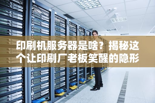 印刷机服务器是啥？揭秘这个让印刷厂老板笑醒的隐形大佬！