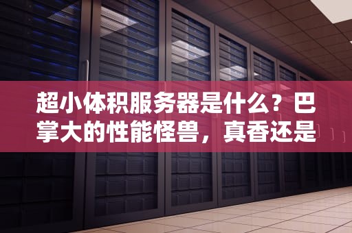 超小体积服务器是什么？巴掌大的性能怪兽，真香还是智商税？