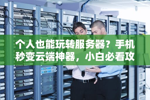 个人也能玩转服务器？手机秒变云端神器，小白必看攻略！