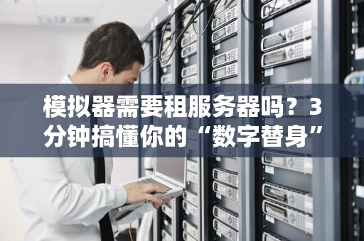 模拟器需要租服务器吗？3分钟搞懂你的“数字替身”该住哪！