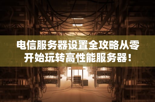 电信服务器设置全攻略从零开始玩转高性能服务器！