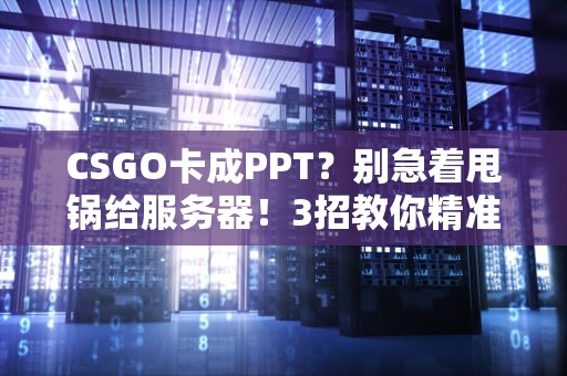 CSGO卡成PPT？别急着甩锅给服务器！3招教你精准定位问题根源