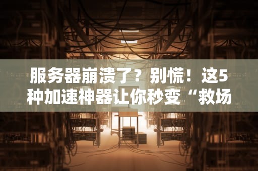 服务器崩溃了？别慌！这5种加速神器让你秒变“救场王”