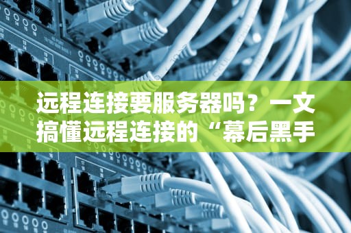 远程连接要服务器吗？一文搞懂远程连接的“幕后黑手”