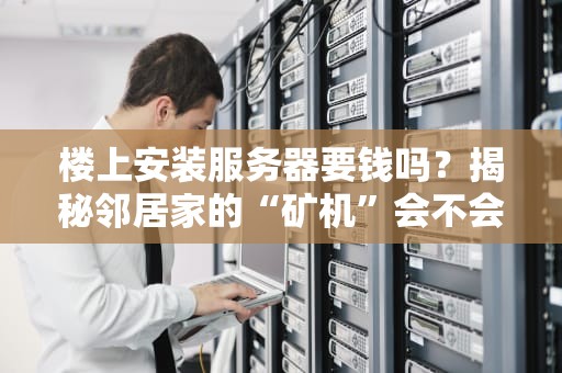 楼上安装服务器要钱吗？揭秘邻居家的“矿机”会不会让你破产！