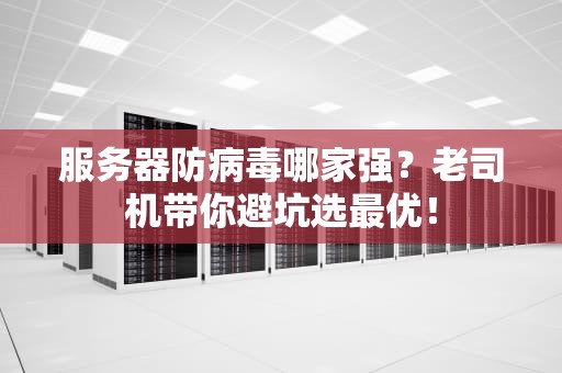 服务器防病毒哪家强？老司机带你避坑选最优！