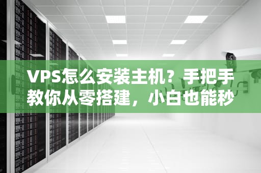 VPS怎么安装主机？手把手教你从零搭建，小白也能秒变大神！