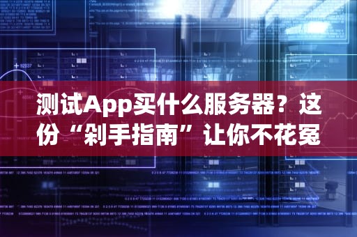 测试App买什么服务器？这份“剁手指南”让你不花冤枉钱！