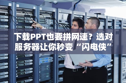 下载PPT也要拼网速？选对服务器让你秒变“闪电侠”！