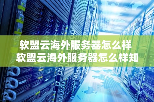 软盟云海外服务器怎么样 软盟云海外服务器怎么样知乎