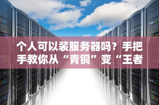 个人可以装服务器吗？手把手教你从“青铜”变“王者”的装机指南！