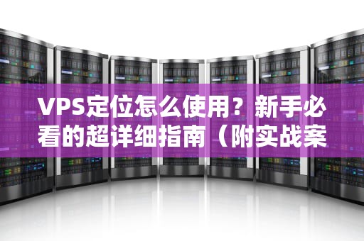 VPS定位怎么使用？新手必看的超详细指南（附实战案例）