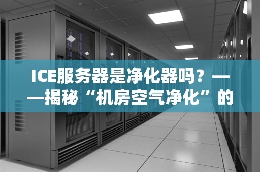 ICE服务器是净化器吗？——揭秘“机房空气净化”的科技真相！