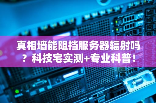 真相墙能阻挡服务器辐射吗？科技宅实测+专业科普！