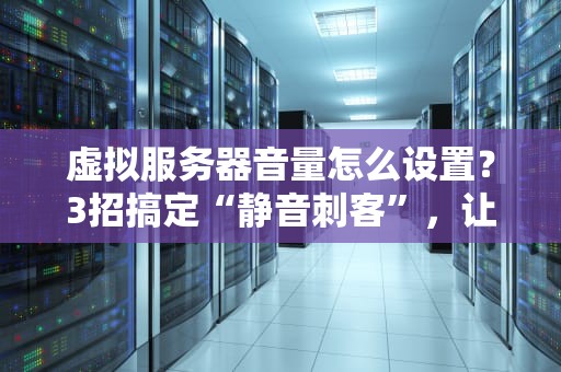 虚拟服务器音量怎么设置？3招搞定“静音刺客”，让服务器不再“哑火”！