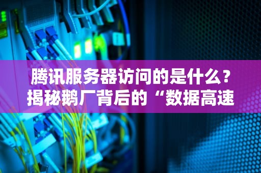 腾讯服务器访问的是什么？揭秘鹅厂背后的“数据高速公路”