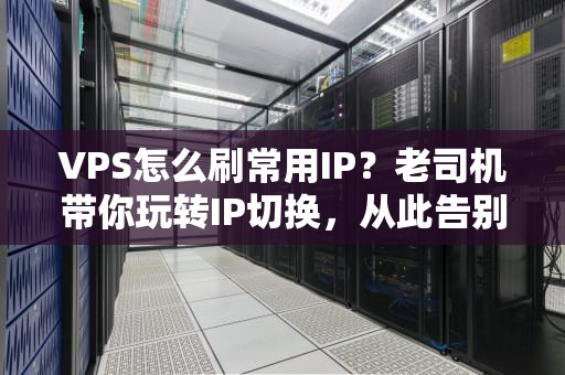 VPS怎么刷常用IP？老司机带你玩转IP切换，从此告别小黑屋！