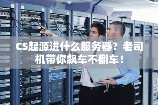 CS起源进什么服务器？老司机带你飙车不翻车！
