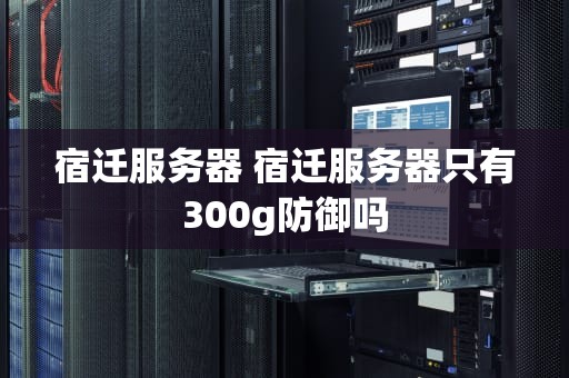 宿迁服务器 宿迁服务器只有300g防御吗