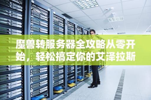 魔兽转服务器全攻略从零开始，轻松搞定你的艾泽拉斯搬家计划！