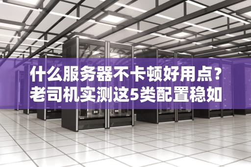 什么服务器不卡顿好用点？老司机实测这5类配置稳如老狗！