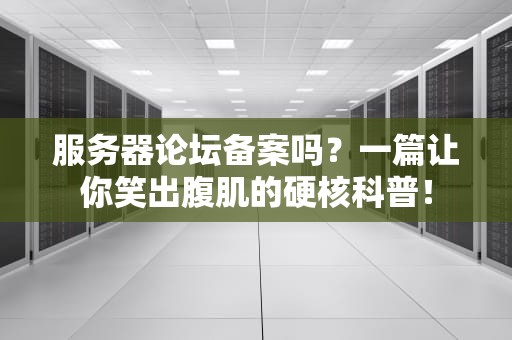 服务器论坛备案吗？一篇让你笑出腹肌的硬核科普！