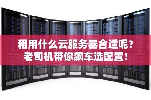 租用什么云服务器合适呢？老司机带你飙车选配置！