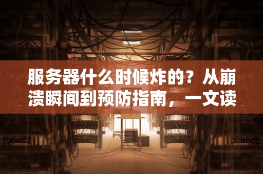 服务器什么时候炸的？从崩溃瞬间到预防指南，一文读懂！