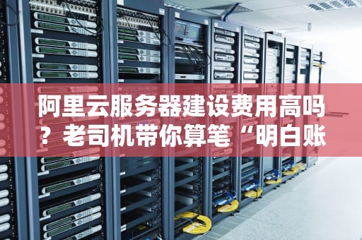 阿里云服务器建设费用高吗？老司机带你算笔“明白账”！