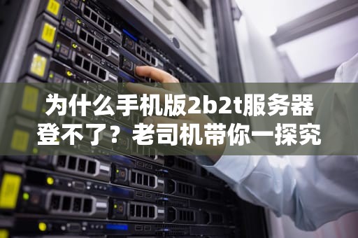 为什么手机版2b2t服务器登不了？老司机带你一探究竟！
