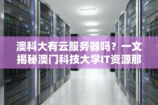 澳科大有云服务器吗？一文揭秘澳门科技大学IT资源那些事儿！