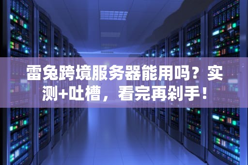 雷兔跨境服务器能用吗？实测+吐槽，看完再剁手！