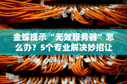 金蝶提示“无效服务器”怎么办？5个专业解决妙招让你告别抓狂！
