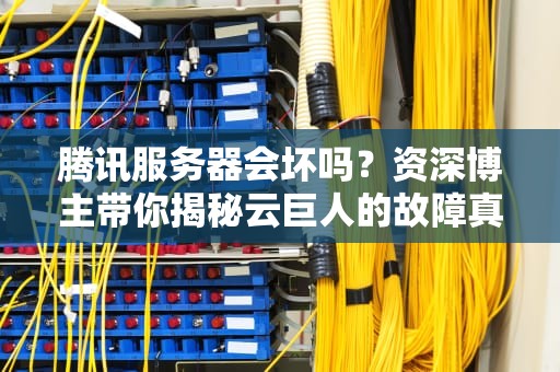 腾讯服务器会坏吗？资深博主带你揭秘云巨人的故障真相！