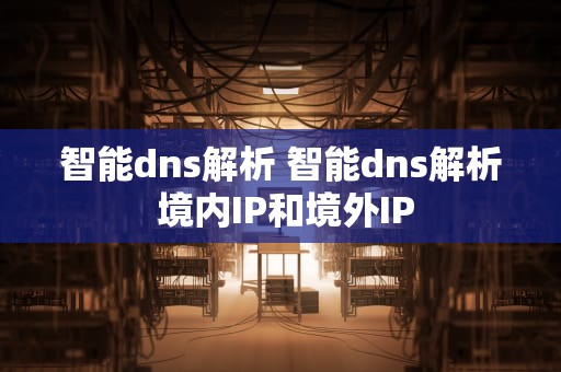 智能dns解析 智能dns解析 境内IP和境外IP