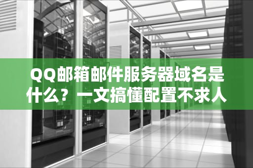 QQ邮箱邮件服务器域名是什么？一文搞懂配置不求人！