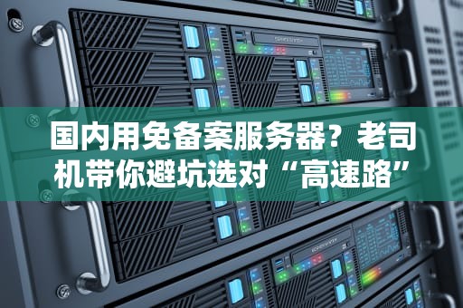 国内用免备案服务器？老司机带你避坑选对“高速路”！
