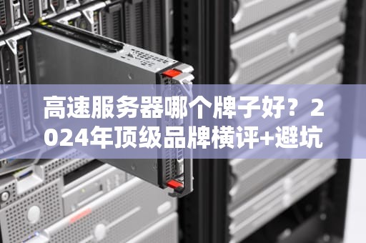 高速服务器哪个牌子好？2024年顶级品牌横评+避坑指南！