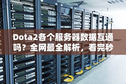 Dota2各个服务器数据互通吗？全网最全解析，看完秒变“云玩家”专家！
