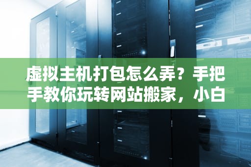 虚拟主机打包怎么弄？手把手教你玩转网站搬家，小白也能秒变老司机！