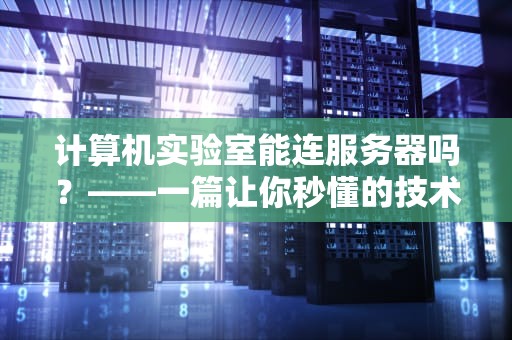 计算机实验室能连服务器吗？——一篇让你秒懂的技术指南（附骚操作）